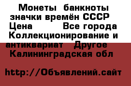 Монеты, банкноты,значки времён СССР › Цена ­ 200 - Все города Коллекционирование и антиквариат » Другое   . Калининградская обл.